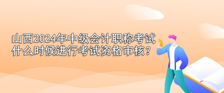 山西2024年中級(jí)會(huì)計(jì)職稱(chēng)考試 什么時(shí)候進(jìn)行考試資格審核？