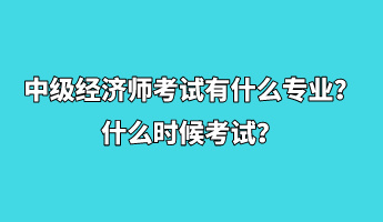 中級經濟師考試有什么專業(yè)？什么時候考試？