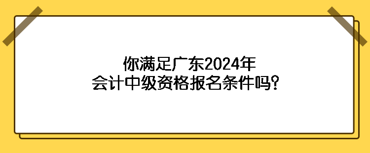 你滿足廣東2024年會計(jì)中級資格報(bào)名條件嗎？