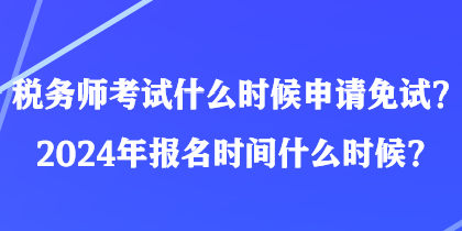 稅務(wù)師考試什么時(shí)候申請(qǐng)免試？2024年報(bào)名時(shí)間什么時(shí)候？