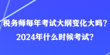 稅務(wù)師每年考試大綱變化大嗎？2024年什么時候考試？