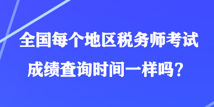 全國(guó)每個(gè)地區(qū)稅務(wù)師考試成績(jī)查詢時(shí)間一樣嗎？