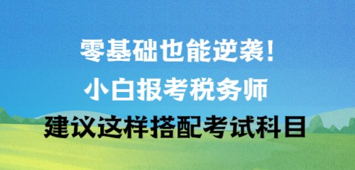 零基礎(chǔ)也能逆襲！小白報(bào)考稅務(wù)師建議這樣搭配考試科目