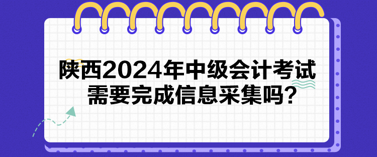 陜西2024年中級會計考試需要完成信息采集嗎？