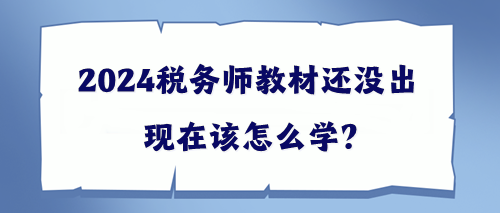 2024稅務(wù)師教材還沒出該現(xiàn)在怎么學(xué)？幫你出主意！