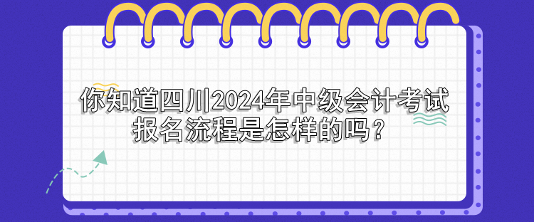 你知道四川2024年中級會計考試報名流程是怎樣的嗎？