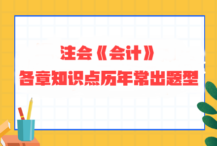 劃重點！注會《會計》各章知識點歷年常出題型整理 