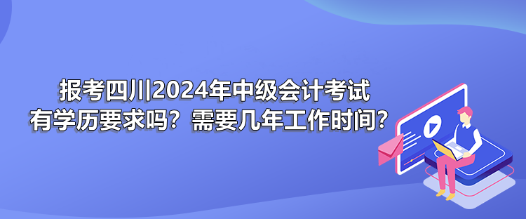 報(bào)考四川2024年中級(jí)會(huì)計(jì)考試有學(xué)歷要求嗎？需要幾年工作時(shí)間？