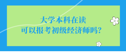 大學(xué)本科在讀可以報(bào)考初級經(jīng)濟(jì)師嗎？