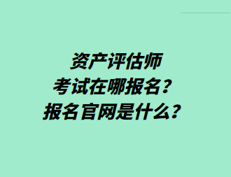 資產(chǎn)評估師考試在哪報名？報名官網(wǎng)是什么？