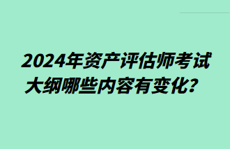 2024年資產(chǎn)評估師考試大綱哪些內(nèi)容有變化？