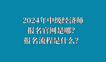 2024年中級經(jīng)濟師報名官網(wǎng)是哪？報名流程是什么？