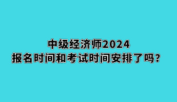 中級(jí)經(jīng)濟(jì)師2024報(bào)名時(shí)間和考試時(shí)間安排了嗎？