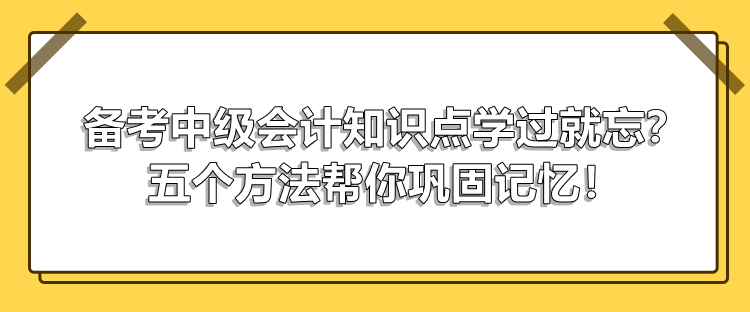 備考中級會計(jì)知識點(diǎn)學(xué)過就忘？五個方法幫你鞏固記憶！