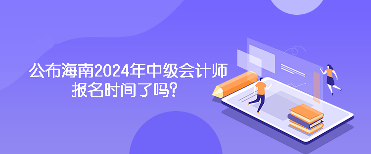 公布海南2024年中級會計(jì)師報(bào)名時(shí)間了嗎？