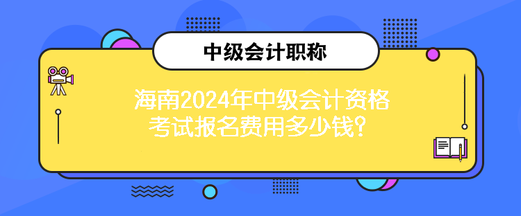 海南2024年中級會計資格考試報名費用多少錢？