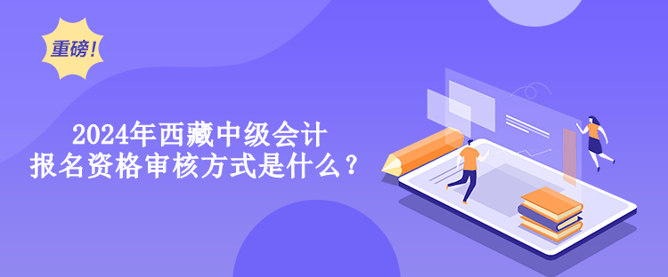 2024年西藏中級(jí)會(huì)計(jì)報(bào)名資格審核方式是什么？