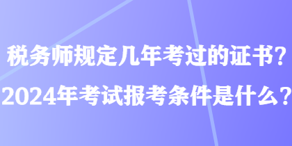 稅務(wù)師規(guī)定幾年考過(guò)的證書(shū)？2024年考試報(bào)考條件是什么？