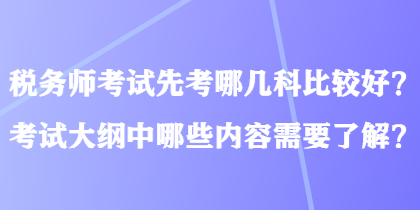 稅務(wù)師考試先考哪幾科比較好？考試大綱中哪些內(nèi)容需要了解？