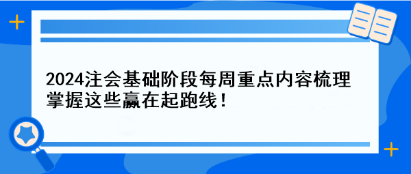 【一周速成攻略】2024注會基礎(chǔ)階段每周重點內(nèi)容梳理 掌握這些贏在起跑線！