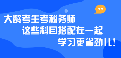 大齡考生考稅務(wù)師 這些科目搭配在一起學習更省勁兒！