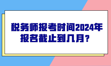 稅務(wù)師報(bào)考時(shí)間2024年報(bào)名截止到幾月？