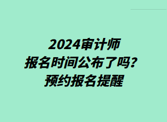 2024審計師報名時間公布了嗎？預約報名提醒>