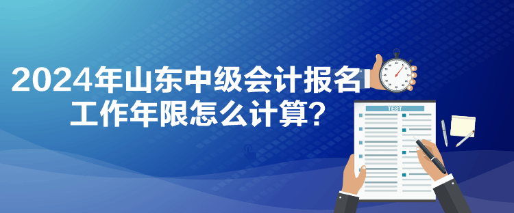 2024年山東中級會計報名工作年限怎么計算？