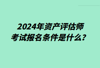 2024年資產(chǎn)評(píng)估師考試報(bào)名條件是什么？