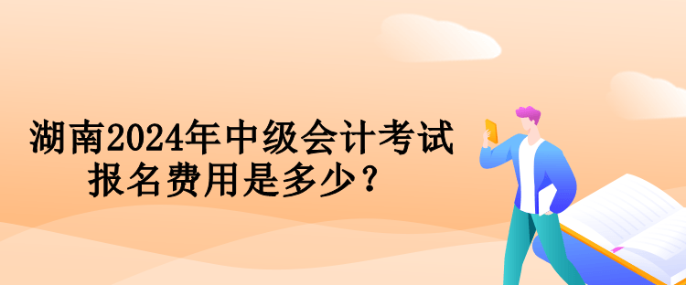 湖南2024年中級會(huì)計(jì)考試報(bào)名費(fèi)用是多少？