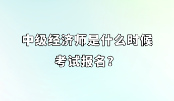 中級(jí)經(jīng)濟(jì)師是什么時(shí)候考試報(bào)名？