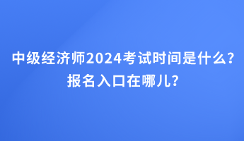 中級(jí)經(jīng)濟(jì)師2024考試時(shí)間是什么？報(bào)名入口在哪兒？