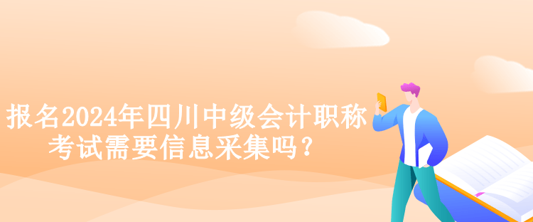 報(bào)名2024年四川中級(jí)會(huì)計(jì)職稱考試需要信息采集嗎？