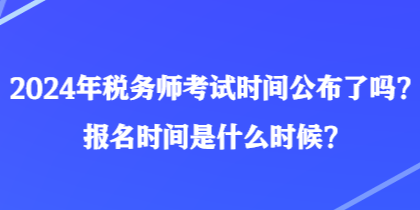 2024年稅務(wù)師考試時(shí)間公布了嗎？報(bào)名時(shí)間是什么時(shí)候？