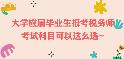 大學(xué)應(yīng)屆畢業(yè)生報(bào)考稅務(wù)師 考試科目可以這么選~