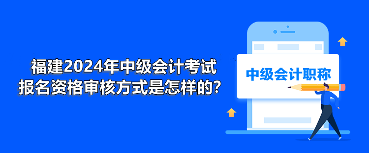 福建2024年中級(jí)會(huì)計(jì)考試報(bào)名資格審核方式是怎樣的？