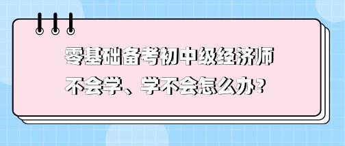 零基礎(chǔ)備考初中級經(jīng)濟(jì)師不會學(xué)、學(xué)不會 怎么辦？