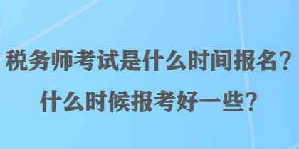 稅務師考試是什么時間報名？什么時候報考好一些？