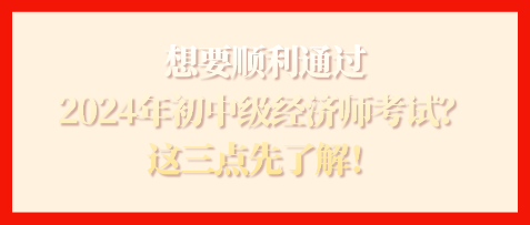 想要順利通過2024年初中級經(jīng)濟師考試？這三點先了解！