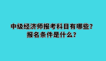 中級經(jīng)濟師報考科目有哪些？報名條件是什么？