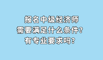 報(bào)名中級(jí)經(jīng)濟(jì)師需要滿足什么條件？有專業(yè)要求嗎？