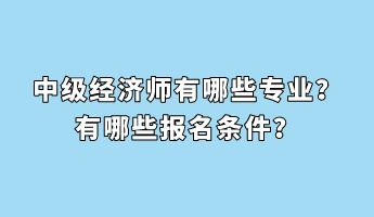 中級(jí)經(jīng)濟(jì)師有哪些專(zhuān)業(yè)？有哪些報(bào)名條件？