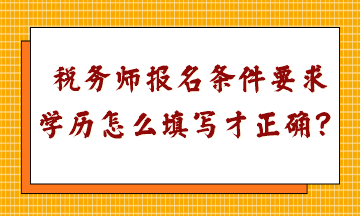 稅務(wù)師報名條件要求學(xué)歷怎么填寫才正確呢？