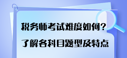 稅務(wù)師考試難度如何？了解各科目題型及特點(diǎn)