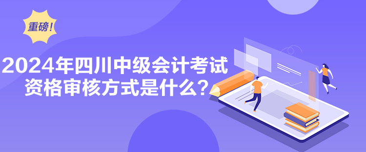 2024年四川中級會計考試資格審核方式是什么？