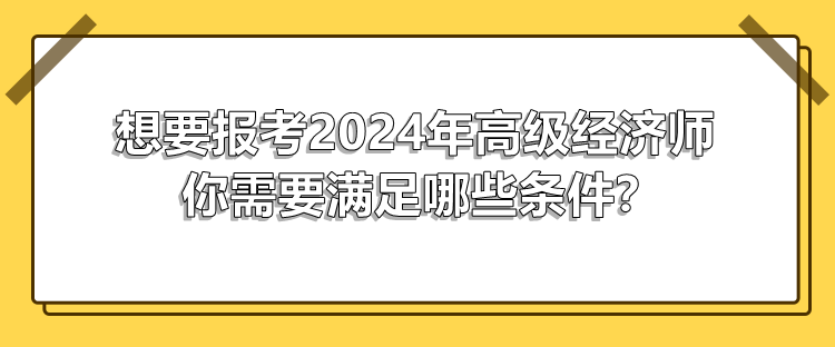 想要報(bào)考2024年高級(jí)經(jīng)濟(jì)師 你需要滿足哪些條件？