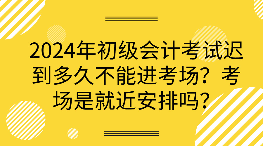 2024年初級會計考試遲到多久不能進(jìn)考場？考場是就近安排嗎？