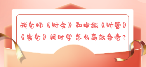 稅務(wù)師《財(cái)會(huì)》和中級(jí)《財(cái)管》《實(shí)務(wù)》同時(shí)學(xué) 怎么高效備考？