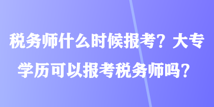 稅務(wù)師什么時候報考？大專學(xué)歷可以報考稅務(wù)師嗎？