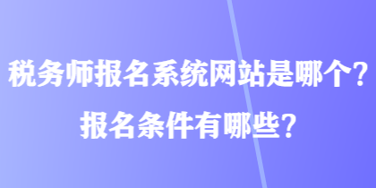 稅務(wù)師報(bào)名系統(tǒng)網(wǎng)站是哪個(gè)？報(bào)名條件有哪些？